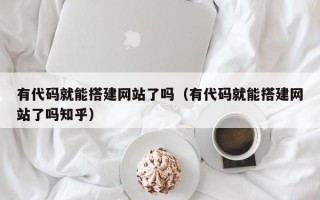 乌海有代码就能搭建网站了吗（有代码就能搭建网站了吗知乎）
