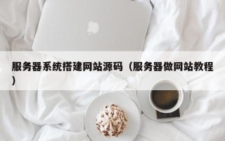 乌海服务器系统搭建网站源码（服务器做网站教程）