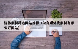 乌海媒体素材筛选网站推荐（做自媒体找素材有哪些好网站）