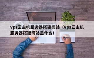 乌海vps云主机服务器搭建网站（vps云主机服务器搭建网站是什么）