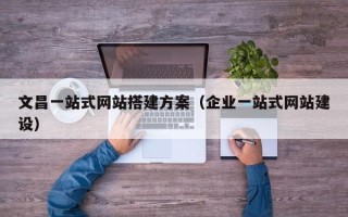 乌海文昌一站式网站搭建方案（企业一站式网站建设）