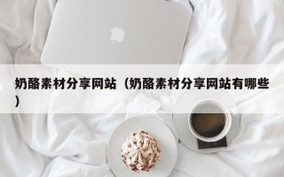 乌海奶酪素材分享网站（奶酪素材分享网站有哪些）