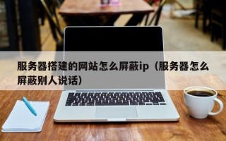乌海服务器搭建的网站怎么屏蔽ip（服务器怎么屏蔽别人说话）