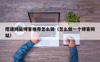 乌海搭建网站博客推荐怎么做（怎么做一个博客网站）