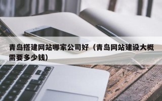 乌海青岛搭建网站哪家公司好（青岛网站建设大概需要多少钱）